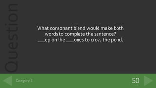 Question
What consonant blend would make both
words to complete the sentence?
___ep on the ___ones to cross the pond.
 