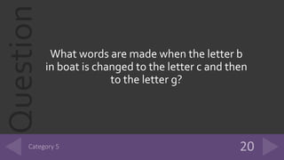 Question
What words are made when the letter b
in boat is changed to the letter c and then
to the letter g?
 