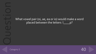 Question
What vowel pair (oi, ae, ea or io) would make a word
placed between the letters l____p?
 