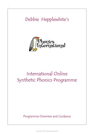 .

Debbie Hepplewhite’s

International Online
Synthetic Phonics Programme

Programme Overview and Guidance

Copyright 2007 Debbie Hepplewhite

 