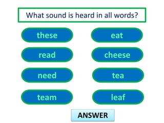 What sound is heard in all words? 
ANSWER 
these 
read 
eat 
need 
cheese 
tea 
team leaf 
 