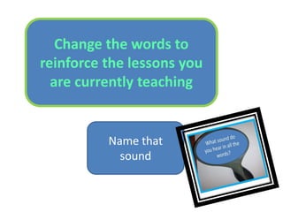 Change the words to 
reinforce the lessons you 
are currently teaching 
Name that 
sound 
