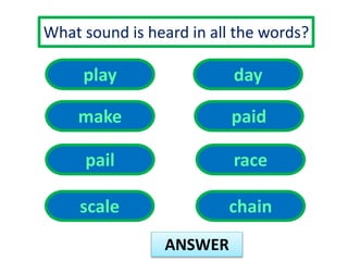 What sound is heard in all the words? 
ANSWER 
play 
make 
day 
pail 
paid 
race 
scale chain 
 