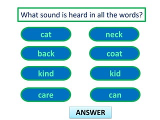 What sound is heard in all the words? 
ANSWER 
cat 
back 
neck 
kind 
coat 
kid 
care can 
 