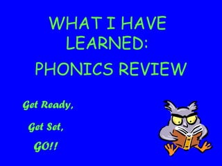 WHAT I HAVE
LEARNED:
PHONICS REVIEW
Get Ready,
Get Set,
GO!!
 