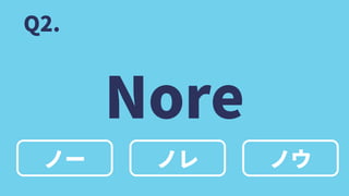 ノー
Nore
ノレ ノウ
Q2.
 