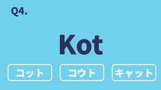 コット
Kot
コウト キャット
Q4.
 