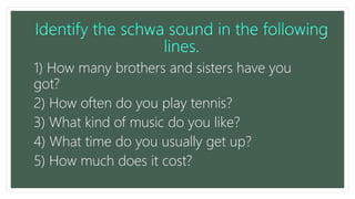 1) How many brothers and sisters have you
got?
2) How often do you play tennis?
3) What kind of music do you like?
4) What time do you usually get up?
5) How much does it cost?
 
