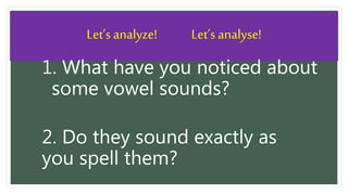 Let’s analyze! Let’s analyse!
1. What have you noticed about
some vowel sounds?
2. Do they sound exactly as
you spell them?
 