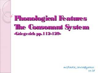 Phonological FeaturesPhonological Features
The Consonant SystemThe Consonant System
-Griegerich pp.112-129--Griegerich pp.112-129-
miftadia_laula@yahoo.
co.id
 