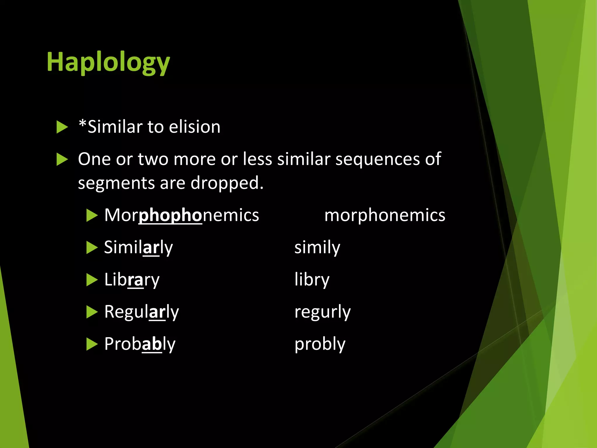 Haplology
 *Similar to elision
 One or two more or less similar sequences of
segments are dropped.
 Morphophonemics morphonemics
 Similarly simily
 Library libry
 Regularly regurly
 Probably probly
 