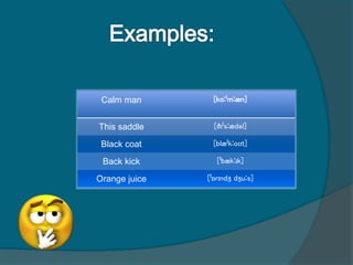 Calm man [kɑːˈmːæn]
This saddle [ðɪˈsːædəl]
Black coat [blæˈkːoʊt]
Back kick [ˈbækːɪk]
Orange juice [ˈɒrɪndʒ dʒuːs]
 