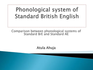 Comparison between phonological systems of
Standard BrE and Standard AE
Atula Ahuja
 