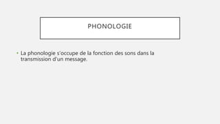 PHONOLOGIE
• La phonologie s'occupe de la fonction des sons dans la
transmission d'un message.