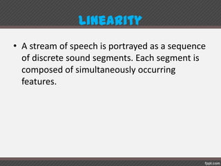 Linearity
• A stream of speech is portrayed as a sequence
of discrete sound segments. Each segment is
composed of simultaneously occurring
features.
 