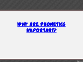 Whyare Phonetics important?
 