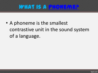 What is aphoneme?
• A phoneme is the smallest
contrastive unit in the sound system
of a language.
 