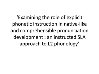 ‘Examining the role of explicit
 phonetic instruction in native-like
and comprehensible pronunciation
 development : an instructed SLA
     approach to L2 phonology’
 