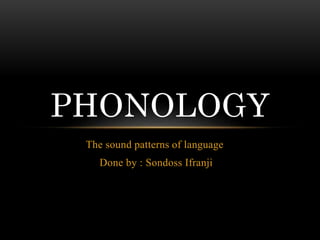 PHONOLOGY 
The sound patterns of language 
Done by : Sondoss Ifranji 
 