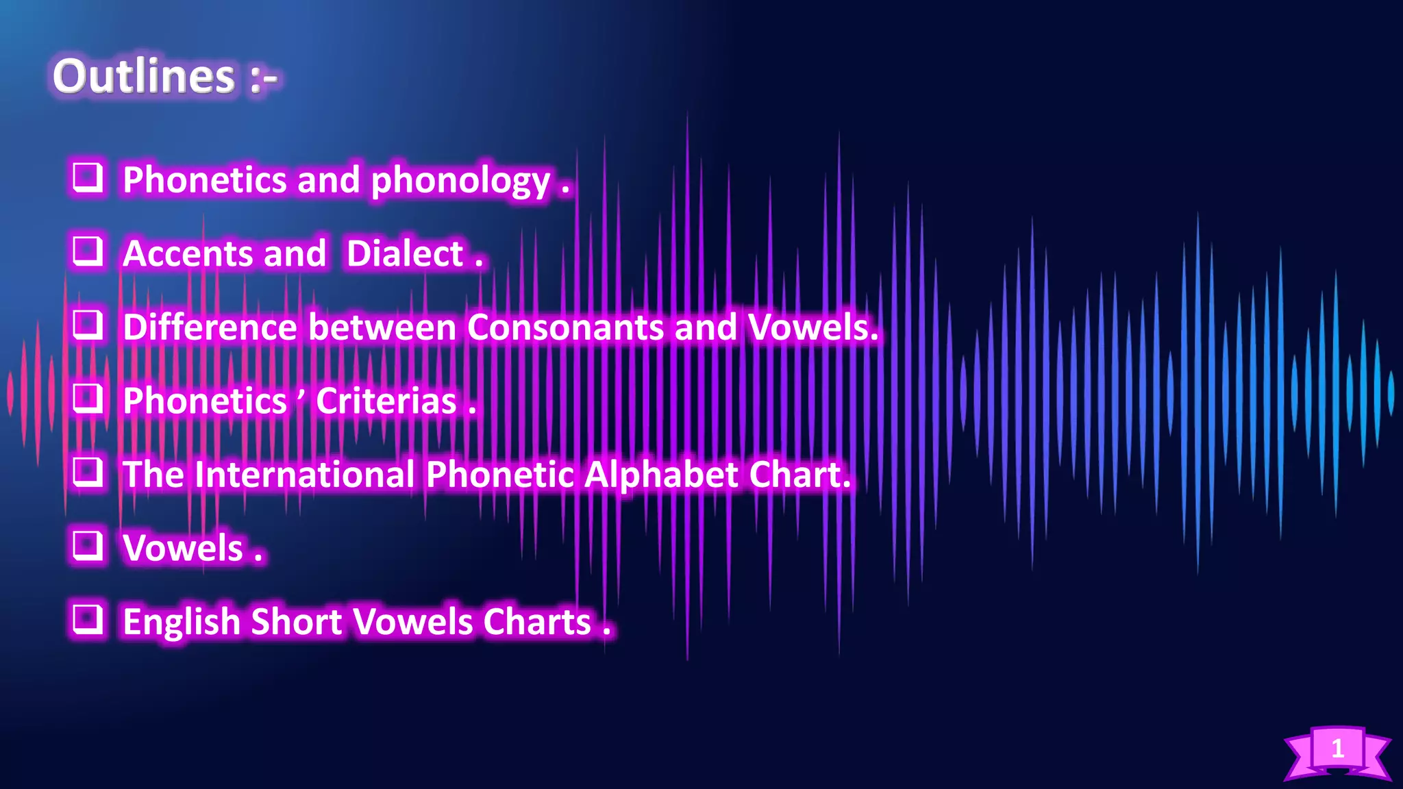 1
 Phonetics and phonology .
 Accents and Dialect .
 Difference between Consonants and Vowels.
 Phonetics ’ Criterias .
 The International Phonetic Alphabet Chart.
 Vowels .
 English Short Vowels Charts .
 
