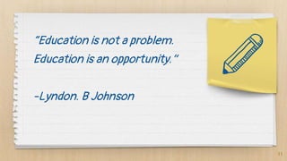 “Education is not a problem.
Education is an opportunity.”
-Lyndon. B Johnson
11
 