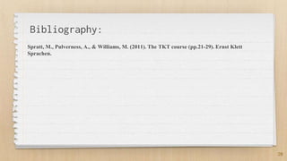 20
Bibliography:
Spratt, M., Pulverness, A., & Williams, M. (2011). The TKT course (pp.21-29). Ernst Klett
Sprachen.
 