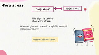 /ˈstjuːdənt/
This sign ˈ is used to
show word stress.
/stjuːdənt/
When we give word stress to a syllable we say it
with greater energy.
Word stress
Important, children, pencil
 