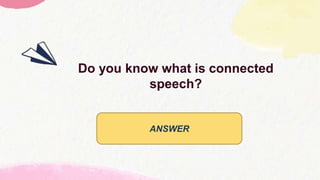 • It is when all the words join to make
a connected stream of sounds.
Do you know what is connected
speech?
ANSWER
 