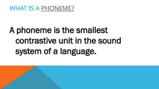 WHAT IS A PHONEME?
A phoneme is the smallest
contrastive unit in the sound
system of a language.
 