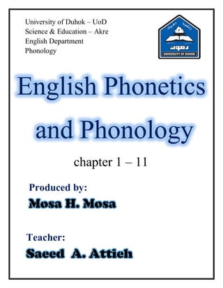 University of Duhok – UoD
Science & Education – Akre
English Department
Phonology
English Phonetics
and Phonology
chapter 1 – 11
Produced by:


Teacher:
 
 