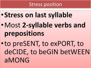 Stress position
•Stress on last syllable
•Most 2-syllable verbs and
prepositions
•to preSENT, to exPORT, to
deCIDE, to beGIN betWEEN
aMONG
 