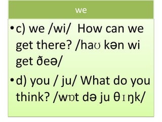 we
•c) we /wi/ How can we
get there? /haʊ kən wi
get ðeə/
•d) you / ju/ What do you
think? /wɒt də ju θɪŋk/
 