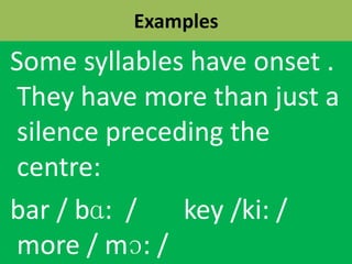Examples
Some syllables have onset .
They have more than just a
silence preceding the
centre:
bar / bɑ: / key /ki: /
more / mɔ: /
 