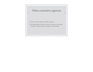 Other contrastive segments
❖ However, these sounds may still be contrastive
❖ The Minimal Pair Test tells us when two sounds are contrastive,
but does not tell us when two sounds are not contrastive
19
 
