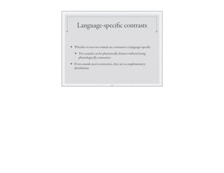 Language-specific contrasts
❖ Whether or not two sounds are contrastive is language-specific
★ Two sounds can be phonetically distinct without being
phonologically contrastive
❖ If two sounds aren’t contrastive, they are in complementary
distribution
20
 