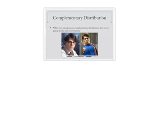 Complementary Distribution
❖ When two sounds are in complementary distribution, they never
appear in the same environment
21
 