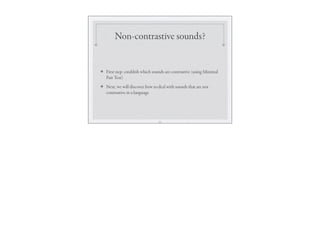 Non-contrastive sounds?
❖ First step: establish which sounds are contrastive (using Minimal
Pair Test)
❖ Next, we will discover how to deal with sounds that are not
contrastive in a language
25
 