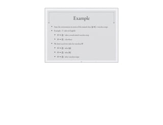 Example
❖ State the environment in terms of the natural class: [p k] = voiceless stops
❖ Example: /l/ rules in English:
★ /l/ ➙ [l̥] / after a word-initial voiceless stop
★ /l/ ➙ [l] / elsewhere
❖ We don’t need two rules for voiceless /l/:
★ /l/ ➙ [l̥] / after [p]-
★ /l/ ➙ [l̥] / after [k]
★ /l/ ➙ [l̥] / after voiceless stops
30
 
