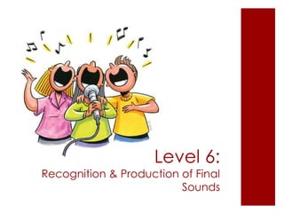 Level 6:
Recognition & Production of Final
Sounds
 