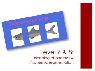 Level 7 & 8:
Blending phonemes &
Phonemic segmentation
 