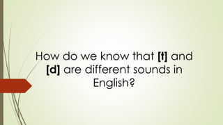 How do we know that [t] and
[d] are different sounds in
English?
 