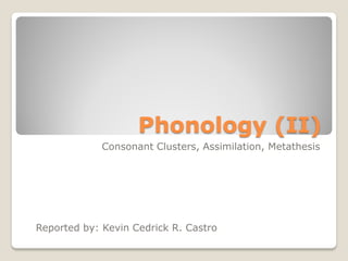 Phonology (II)
             Consonant Clusters, Assimilation, Metathesis




Reported by: Kevin Cedrick R. Castro
 