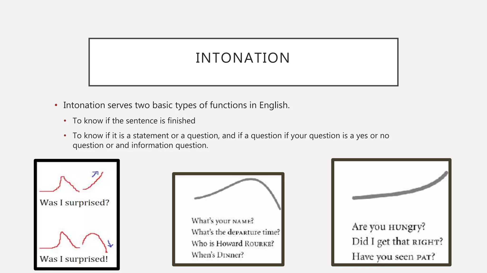 INTONATION
• Intonation serves two basic types of functions in English.
• To know if the sentence is finished
• To know if it is a statement or a question, and if a question if your question is a yes or no
question or and information question.
 