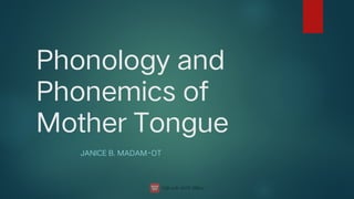 Phonology and
Phonemics of
Mother Tongue
JANICE B. MADAM-OT
 