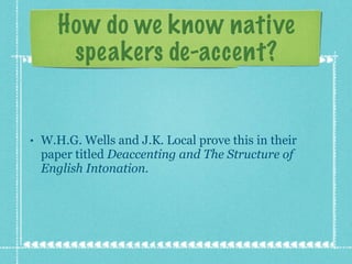W.H.G. Wells and J.K. Local prove this in their paper titled  Deaccenting and The Structure of English Intonation. How do we know native speakers de-accent? 