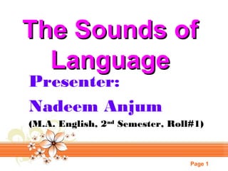 Page 1
The Sounds ofThe Sounds of
LanguageLanguage
Presenter:
Nadeem Anjum
(M.A. English, 2nd
Semester, Roll#1)
 