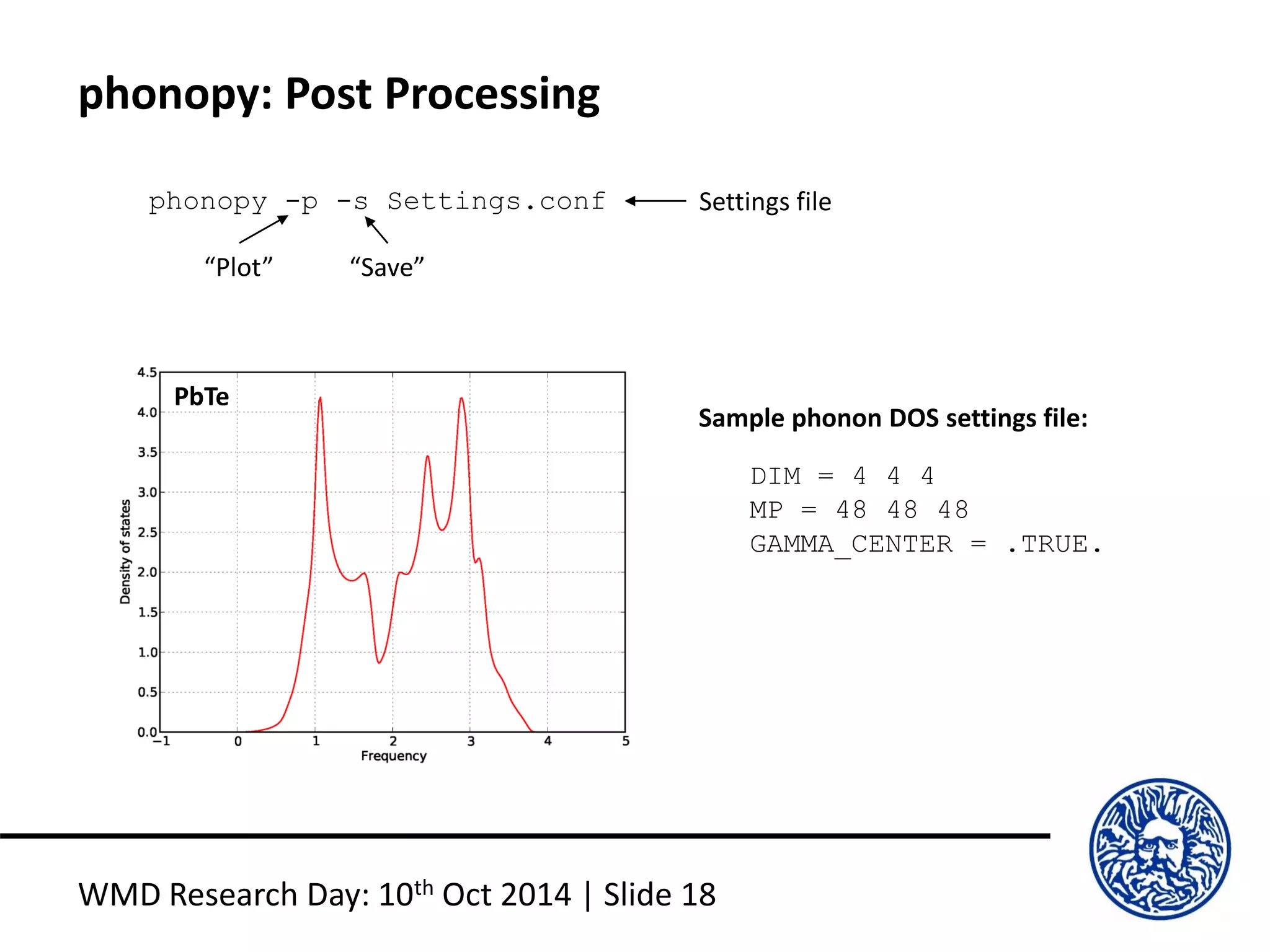 phonopy: Post Processing
WMD Research Day: 10th Oct 2014 | Slide 18
phonopy -p -s Settings.conf
“Plot” “Save”
Settings file
DIM = 4 4 4
MP = 48 48 48
GAMMA_CENTER = .TRUE.
Sample phonon DOS settings file:
PbTe
 