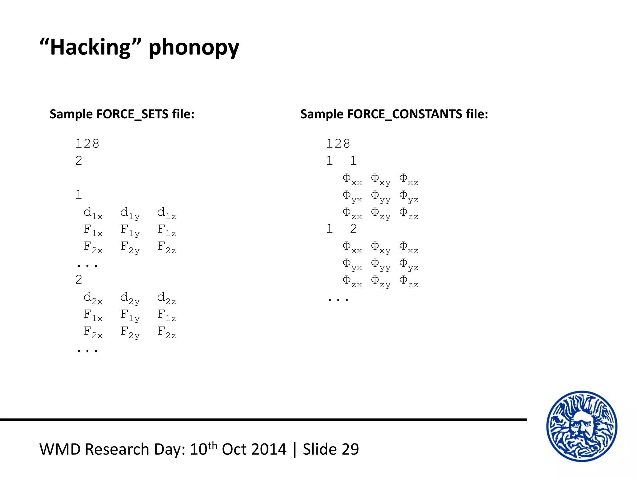 “Hacking” phonopy
WMD Research Day: 10th Oct 2014 | Slide 29
128
2
1
d1x d1y d1z
F1x F1y F1z
F2x F2y F2z
...
2
d2x d2y d2z
F1x F1y F1z
F2x F2y F2z
...
Sample FORCE_SETS file:
128
1 1
Φxx Φxy Φxz
Φyx Φyy Φyz
Φzx Φzy Φzz
1 2
Φxx Φxy Φxz
Φyx Φyy Φyz
Φzx Φzy Φzz
...
Sample FORCE_CONSTANTS file:
 