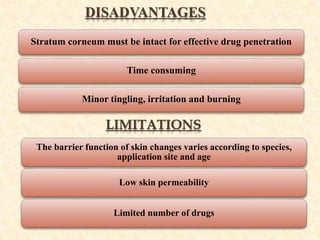DISADVANTAGES
Stratum corneum must be intact for effective drug penetration
Time consuming
Minor tingling, irritation and burning
LIMITATIONS
The barrier function of skin changes varies according to species,
application site and age
Low skin permeability
Limited number of drugs
 