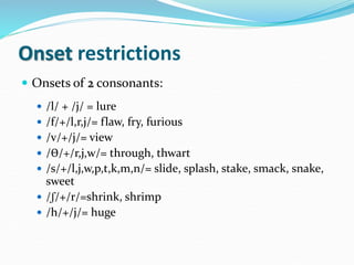 Onset restrictions
 Onsets of 2 consonants:
 /l/ + /j/ = lure
 /f/+/l,r,j/= flaw, fry, furious
 /v/+/j/= view
 /Ɵ/+/r...